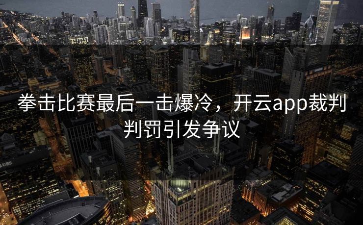 拳击比赛最后一击爆冷，开云app裁判判罚引发争议