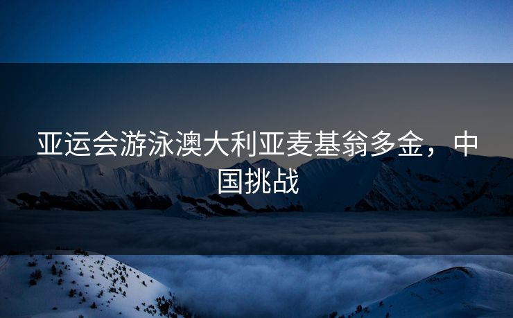 亚运会游泳澳大利亚麦基翁多金，中国挑战