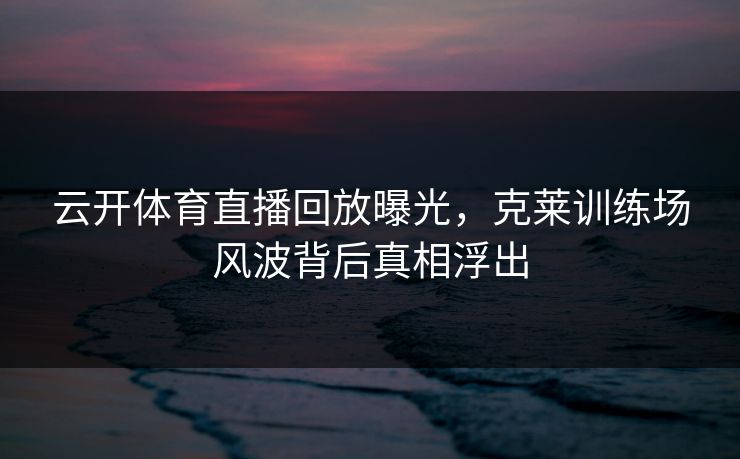 云开体育直播回放曝光，克莱训练场风波背后真相浮出