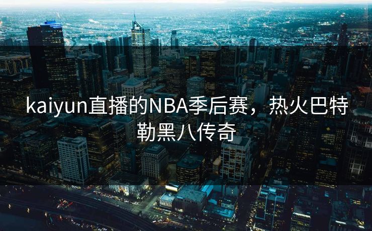 kaiyun直播的NBA季后赛，热火巴特勒黑八传奇