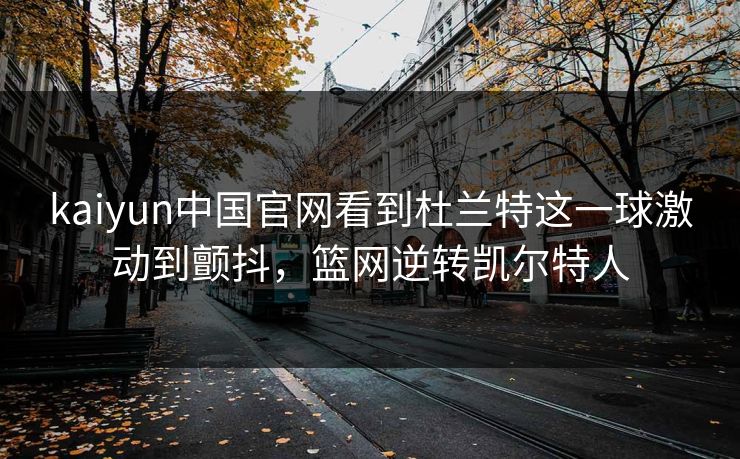 kaiyun中国官网看到杜兰特这一球激动到颤抖，篮网逆转凯尔特人