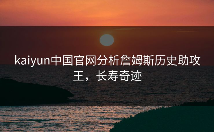 kaiyun中国官网分析詹姆斯历史助攻王，长寿奇迹