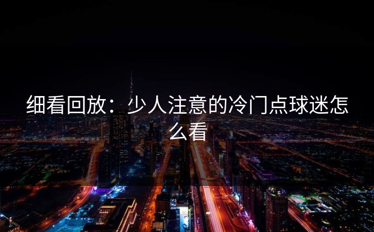 细看回放：少人注意的冷门点球迷怎么看