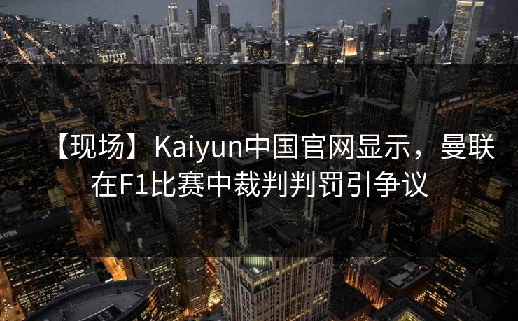 【现场】Kaiyun中国官网显示，曼联在F1比赛中裁判判罚引争议