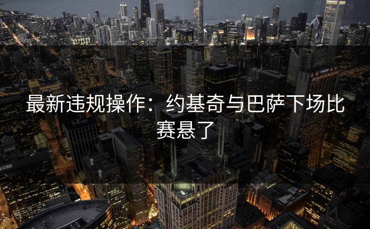 最新违规操作：约基奇与巴萨下场比赛悬了