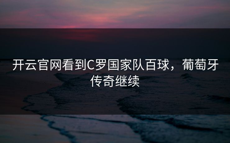开云官网看到C罗国家队百球，葡萄牙传奇继续