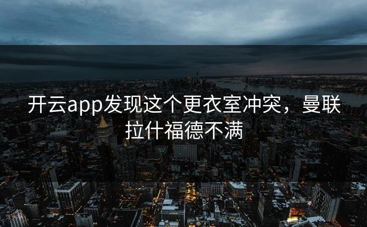 开云app发现这个更衣室冲突，曼联拉什福德不满