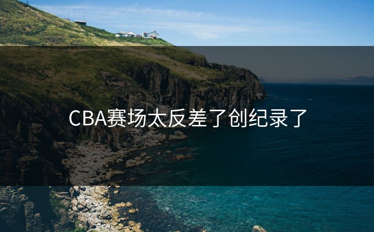 CBA赛场太反差了创纪录了