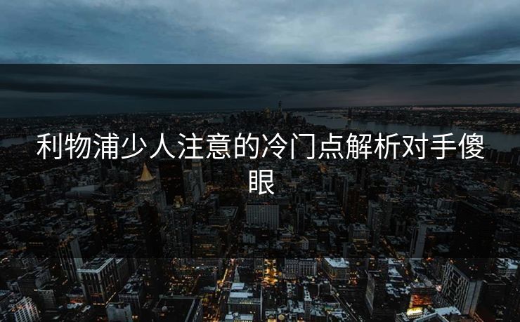 利物浦少人注意的冷门点解析对手傻眼