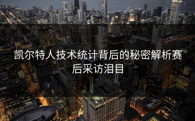 凯尔特人技术统计背后的秘密解析赛后采访泪目