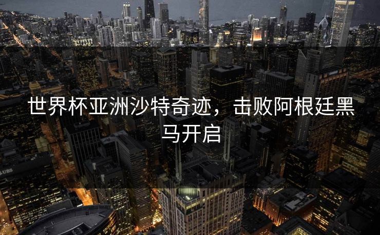 世界杯亚洲沙特奇迹，击败阿根廷黑马开启