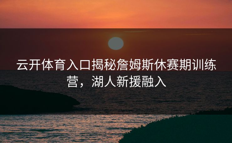 云开体育入口揭秘詹姆斯休赛期训练营，湖人新援融入
