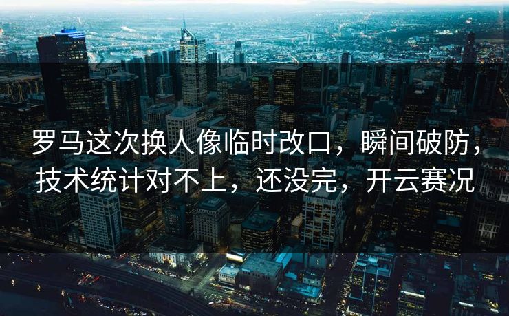 罗马这次换人像临时改口，瞬间破防，技术统计对不上，还没完，开云赛况
