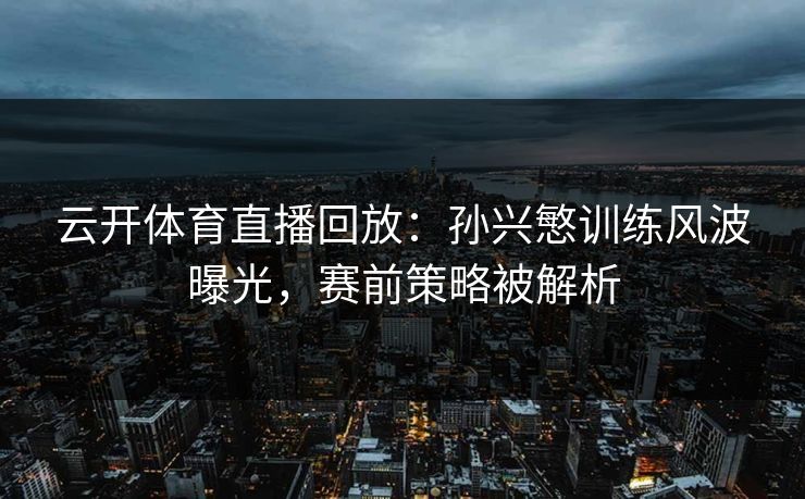 云开体育直播回放：孙兴慜训练风波曝光，赛前策略被解析