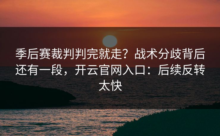季后赛裁判判完就走？战术分歧背后还有一段，开云官网入口：后续反转太快
