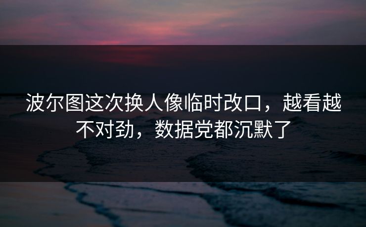 波尔图这次换人像临时改口，越看越不对劲，数据党都沉默了
