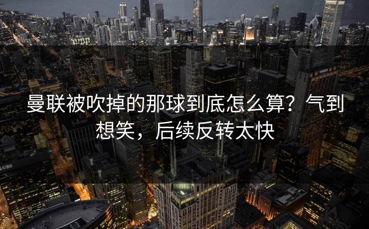 曼联被吹掉的那球到底怎么算？气到想笑，后续反转太快