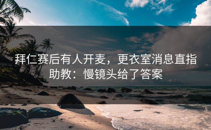 拜仁赛后有人开麦，更衣室消息直指助教：慢镜头给了答案