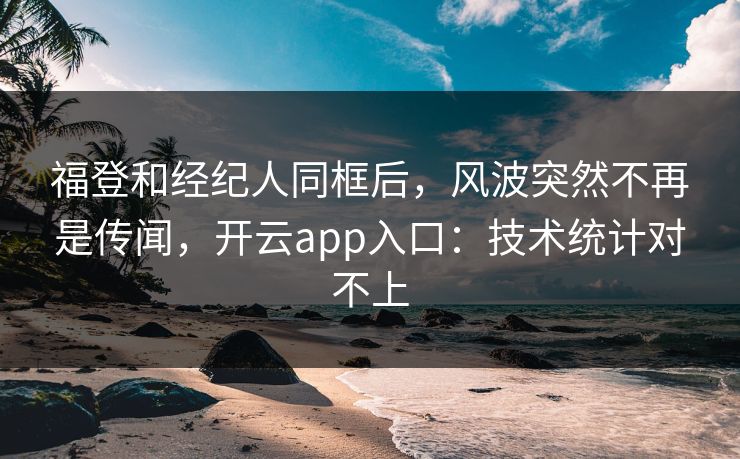 福登和经纪人同框后，风波突然不再是传闻，开云app入口：技术统计对不上