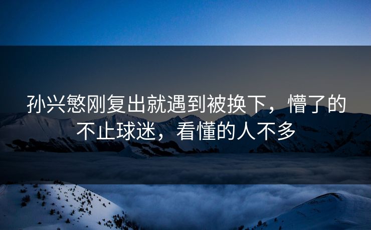 孙兴慜刚复出就遇到被换下，懵了的不止球迷，看懂的人不多