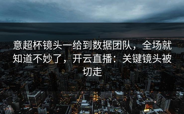 意超杯镜头一给到数据团队，全场就知道不妙了，开云直播：关键镜头被切走