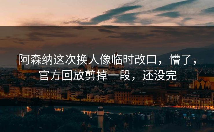 阿森纳这次换人像临时改口，懵了，官方回放剪掉一段，还没完