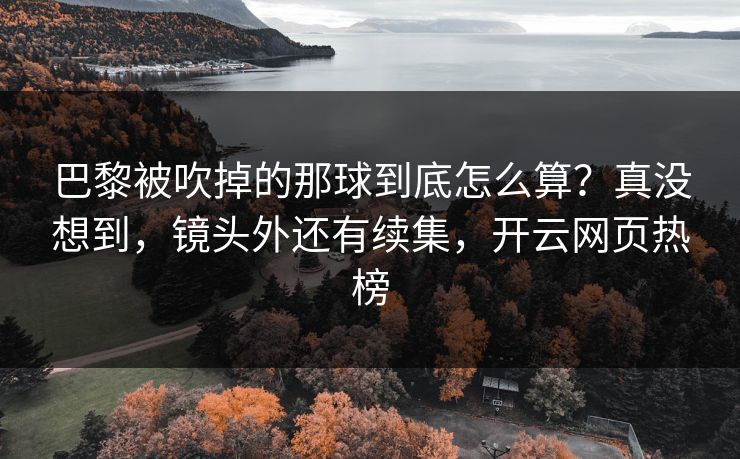 巴黎被吹掉的那球到底怎么算？真没想到，镜头外还有续集，开云网页热榜