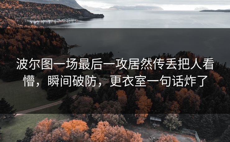波尔图一场最后一攻居然传丢把人看懵，瞬间破防，更衣室一句话炸了