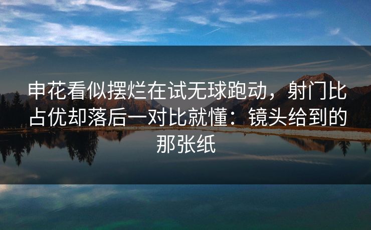 申花看似摆烂在试无球跑动，射门比占优却落后一对比就懂：镜头给到的那张纸