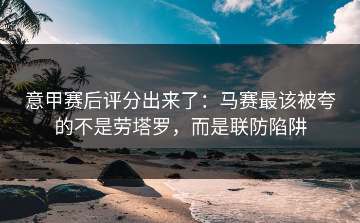 意甲赛后评分出来了：马赛最该被夸的不是劳塔罗，而是联防陷阱