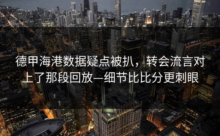 德甲海港数据疑点被扒，转会流言对上了那段回放—细节比比分更刺眼