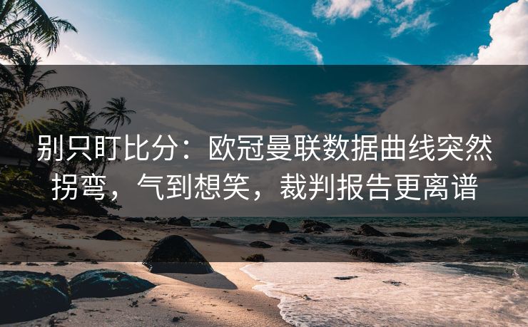 别只盯比分：欧冠曼联数据曲线突然拐弯，气到想笑，裁判报告更离谱