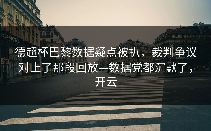 德超杯巴黎数据疑点被扒，裁判争议对上了那段回放—数据党都沉默了，开云