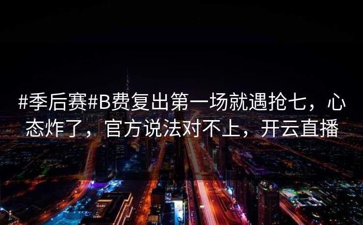 #季后赛#B费复出第一场就遇抢七，心态炸了，官方说法对不上，开云直播
