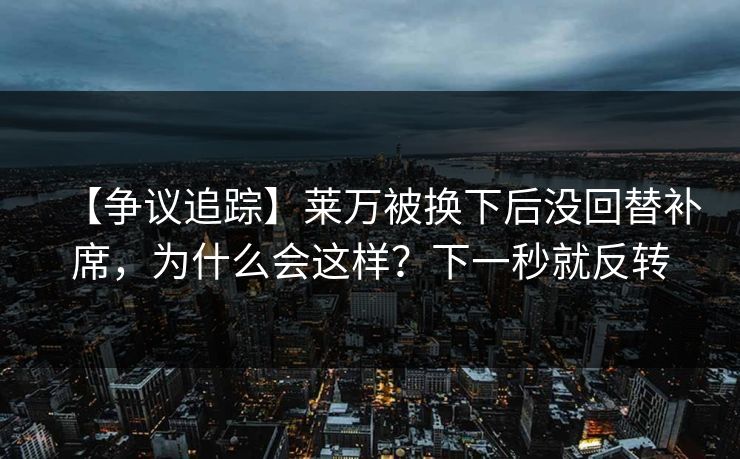 【争议追踪】莱万被换下后没回替补席，为什么会这样？下一秒就反转