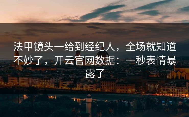 法甲镜头一给到经纪人，全场就知道不妙了，开云官网数据：一秒表情暴露了