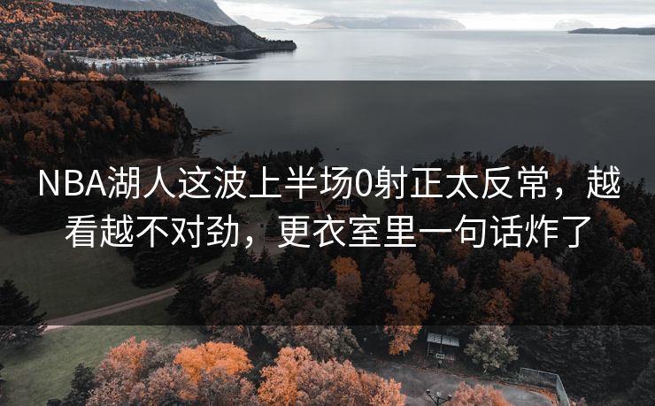 NBA湖人这波上半场0射正太反常，越看越不对劲，更衣室里一句话炸了