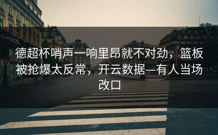 德超杯哨声一响里昂就不对劲，篮板被抢爆太反常，开云数据—有人当场改口