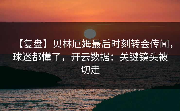【复盘】贝林厄姆最后时刻转会传闻，球迷都懂了，开云数据：关键镜头被切走