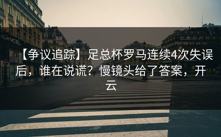 【争议追踪】足总杯罗马连续4次失误后，谁在说谎？慢镜头给了答案，开云